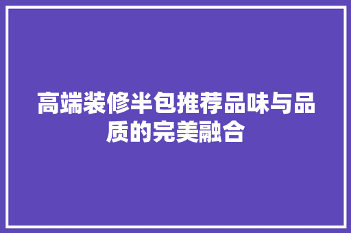 高端装修半包推荐品味与品质的完美融合