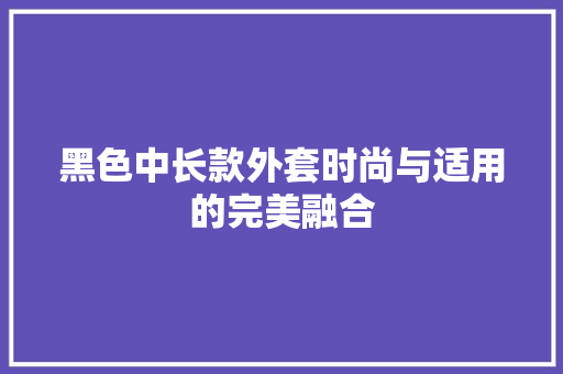 黑色中长款外套时尚与适用的完美融合