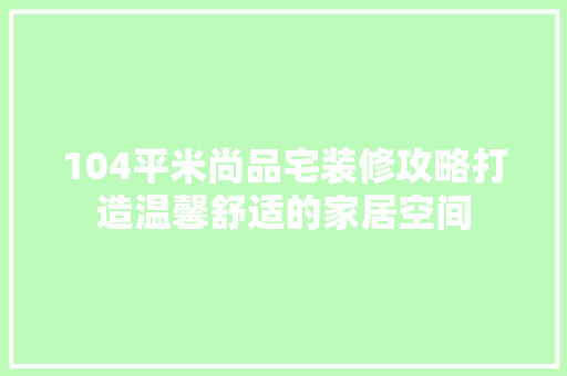 104平米尚品宅装修攻略打造温馨舒适的家居空间