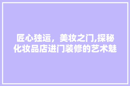 匠心独运，美妆之门,探秘化妆品店进门装修的艺术魅力