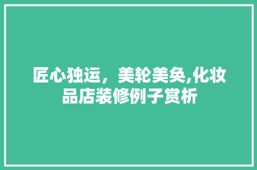 匠心独运，美轮美奂,化妆品店装修例子赏析