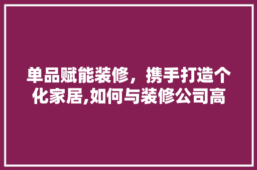 单品赋能装修，携手打造个化家居,如何与装修公司高效合作