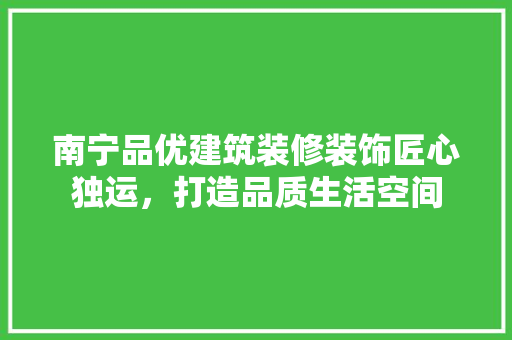 南宁品优建筑装修装饰匠心独运，打造品质生活空间