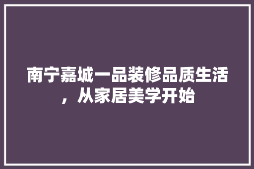 南宁嘉城一品装修品质生活，从家居美学开始