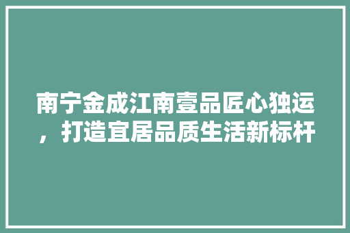 南宁金成江南壹品匠心独运，打造宜居品质生活新标杆