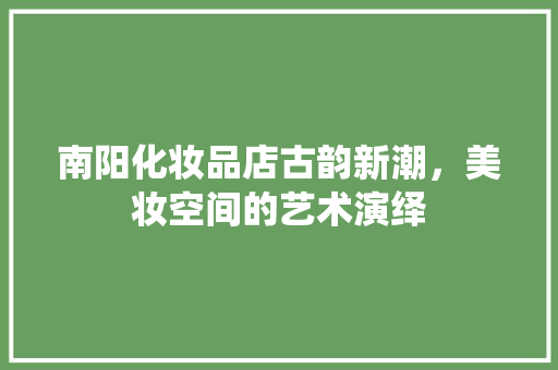 南阳化妆品店古韵新潮，美妆空间的艺术演绎