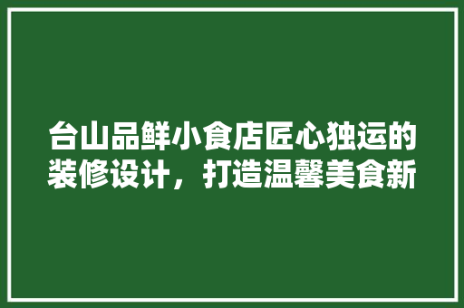 台山品鲜小食店匠心独运的装修设计，打造温馨美食新地标