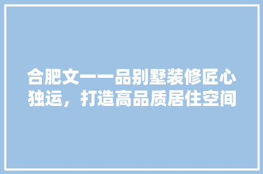 合肥文一一品别墅装修匠心独运，打造高品质居住空间