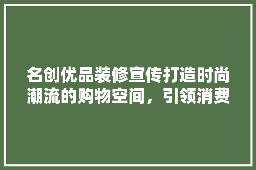 名创优品装修宣传打造时尚潮流的购物空间，引领消费新风尚