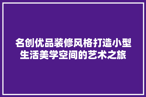 名创优品装修风格打造小型生活美学空间的艺术之旅