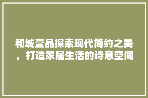 和城壹品探索现代简约之美，打造家居生活的诗意空间