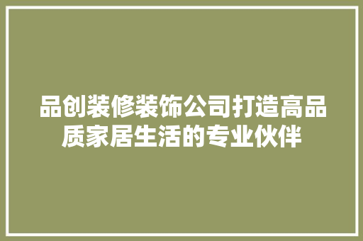 品创装修装饰公司打造高品质家居生活的专业伙伴