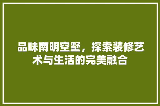品味南明空墅，探索装修艺术与生活的完美融合