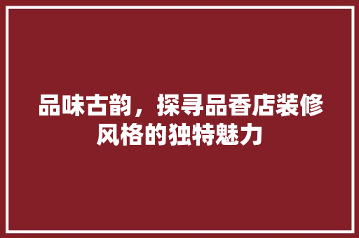 品味古韵，探寻品香店装修风格的独特魅力