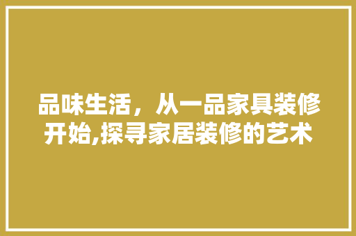 品味生活，从一品家具装修开始,探寻家居装修的艺术与智慧