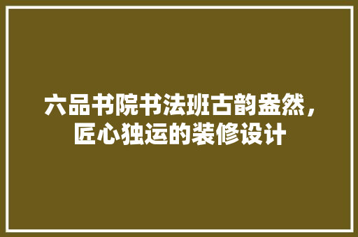 六品书院书法班古韵盎然，匠心独运的装修设计