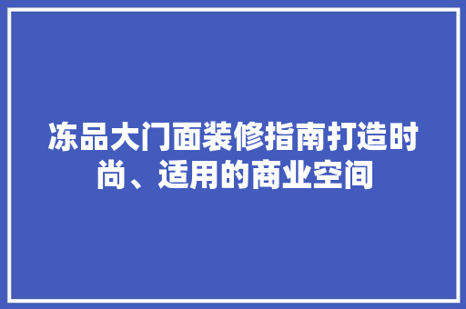 冻品大门面装修指南打造时尚、适用的商业空间