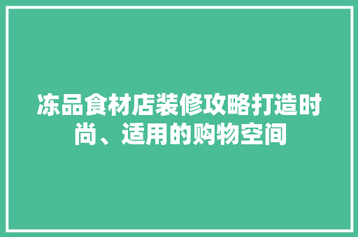 冻品食材店装修攻略打造时尚、适用的购物空间