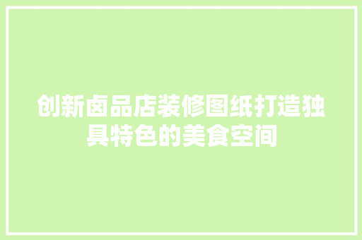 创新卤品店装修图纸打造独具特色的美食空间