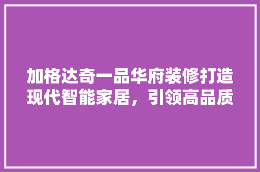 加格达奇一品华府装修打造现代智能家居，引领高品质生活新潮流