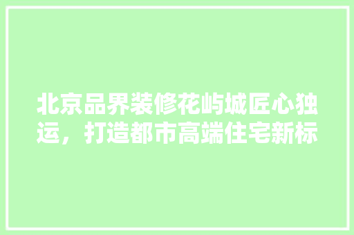 北京品界装修花屿城匠心独运，打造都市高端住宅新标杆