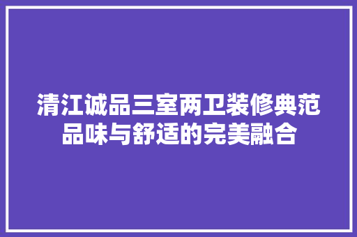 清江诚品三室两卫装修典范品味与舒适的完美融合