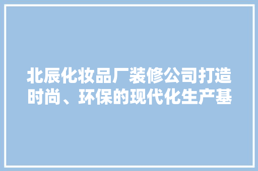 北辰化妆品厂装修公司打造时尚、环保的现代化生产基地