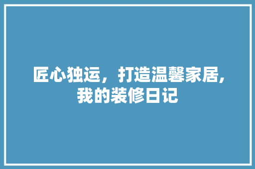 匠心独运，打造温馨家居,我的装修日记