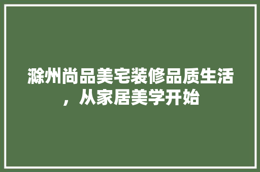 滁州尚品美宅装修品质生活，从家居美学开始