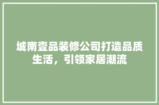 城南壹品装修公司打造品质生活，引领家居潮流