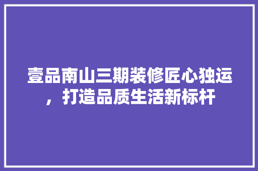 壹品南山三期装修匠心独运，打造品质生活新标杆