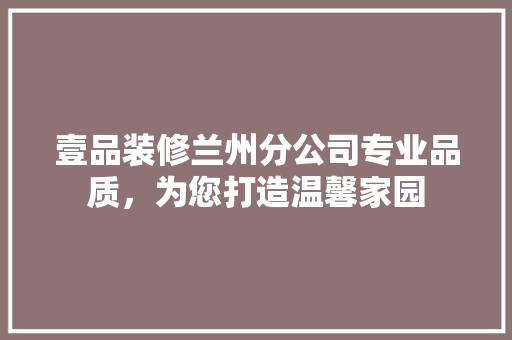 壹品装修兰州分公司专业品质，为您打造温馨家园