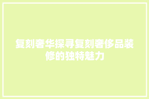 复刻奢华探寻复刻奢侈品装修的独特魅力