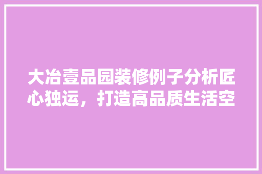 大冶壹品园装修例子分析匠心独运，打造高品质生活空间