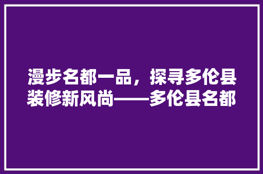 漫步名都一品，探寻多伦县装修新风尚——多伦县名都一品装修公司地址