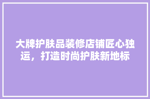 大牌护肤品装修店铺匠心独运，打造时尚护肤新地标