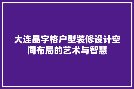 大连品字格户型装修设计空间布局的艺术与智慧