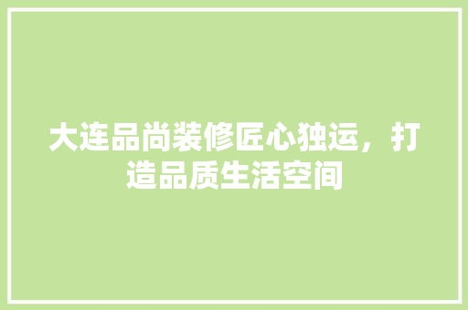 大连品尚装修匠心独运，打造品质生活空间