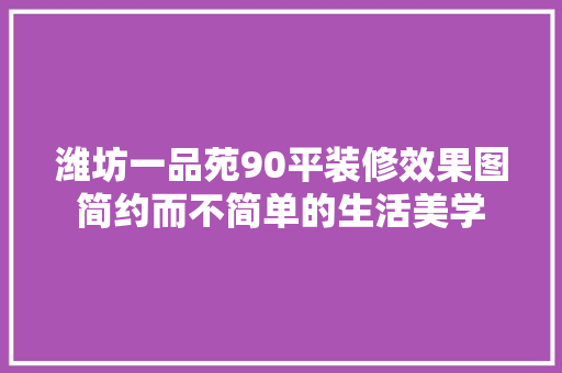 潍坊一品苑90平装修效果图简约而不简单的生活美学