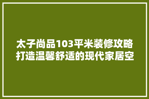 太子尚品103平米装修攻略打造温馨舒适的现代家居空间