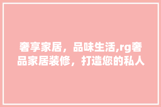 奢享家居，品味生活,rg奢品家居装修，打造您的私人空间
