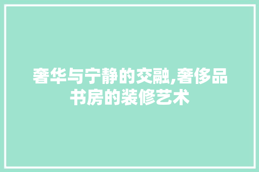 奢华与宁静的交融,奢侈品书房的装修艺术