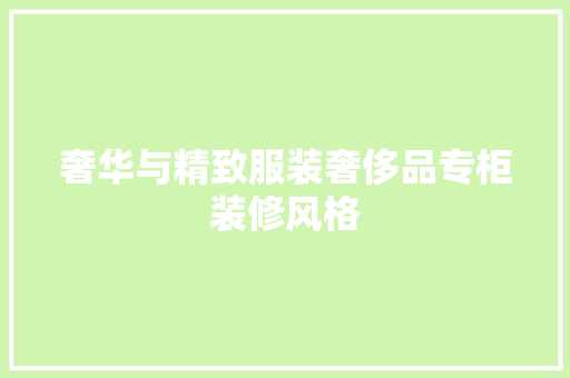 奢华与精致服装奢侈品专柜装修风格