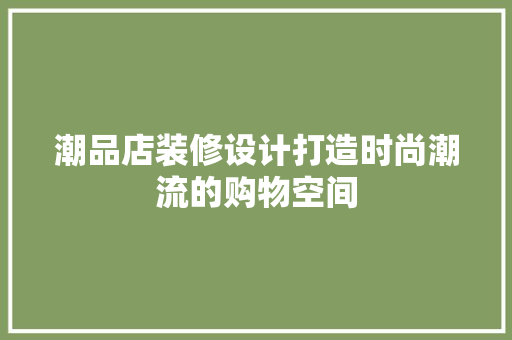 潮品店装修设计打造时尚潮流的购物空间