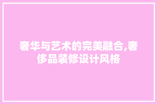 奢华与艺术的完美融合,奢侈品装修设计风格