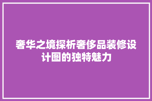 奢华之境探析奢侈品装修设计图的独特魅力