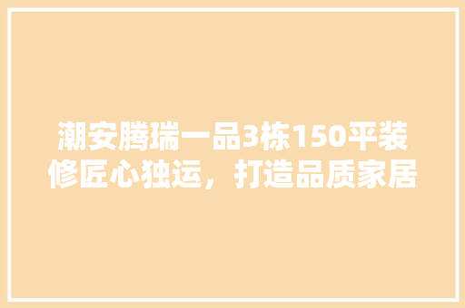 潮安腾瑞一品3栋150平装修匠心独运，打造品质家居空间