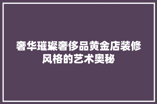 奢华璀璨奢侈品黄金店装修风格的艺术奥秘