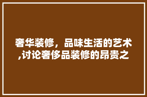 奢华装修，品味生活的艺术,讨论奢侈品装修的昂贵之处