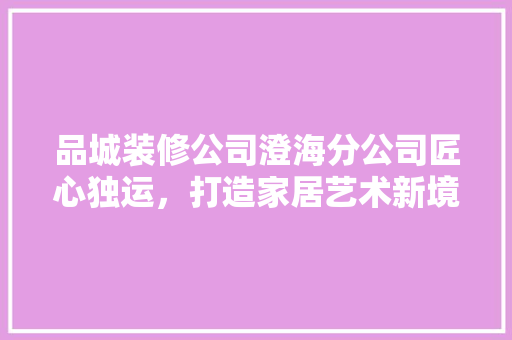 品城装修公司澄海分公司匠心独运，打造家居艺术新境界